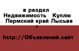  в раздел : Недвижимость » Куплю . Пермский край,Лысьва г.